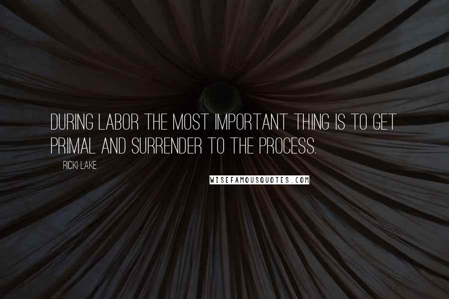 Ricki Lake Quotes: During labor the most important thing is to get primal and surrender to the process.