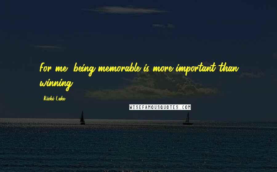 Ricki Lake Quotes: For me, being memorable is more important than winning.