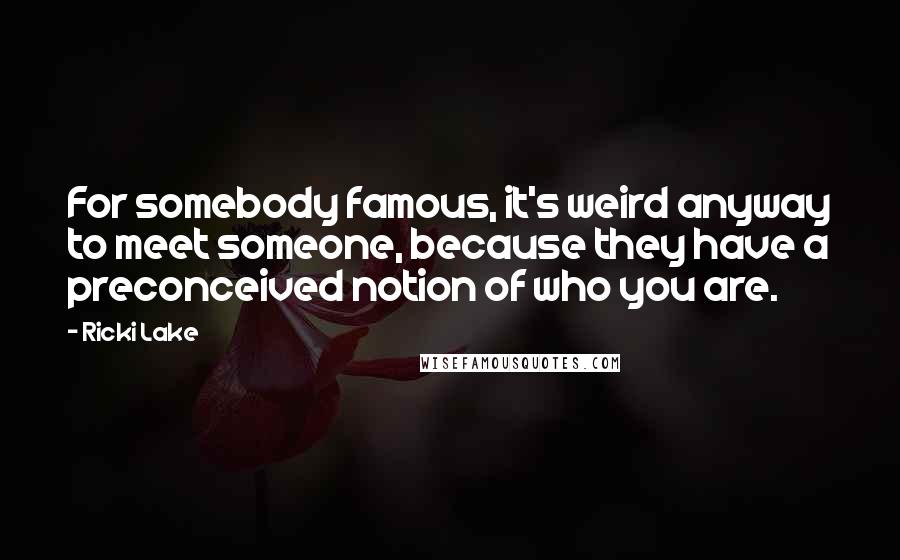 Ricki Lake Quotes: For somebody famous, it's weird anyway to meet someone, because they have a preconceived notion of who you are.