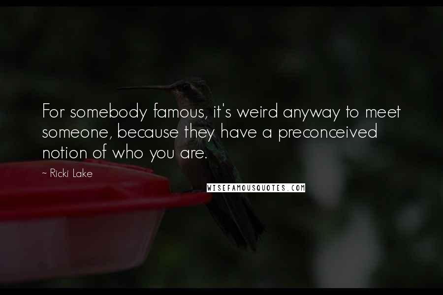 Ricki Lake Quotes: For somebody famous, it's weird anyway to meet someone, because they have a preconceived notion of who you are.