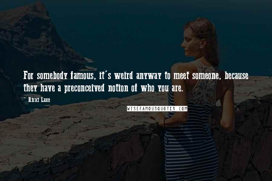 Ricki Lake Quotes: For somebody famous, it's weird anyway to meet someone, because they have a preconceived notion of who you are.