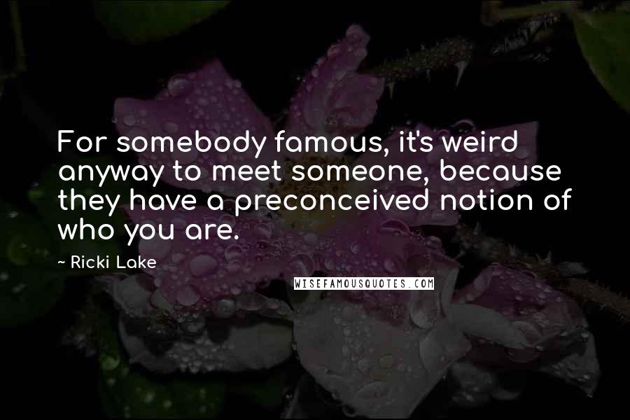 Ricki Lake Quotes: For somebody famous, it's weird anyway to meet someone, because they have a preconceived notion of who you are.