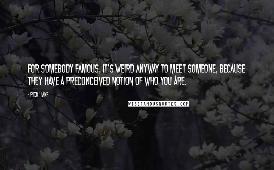 Ricki Lake Quotes: For somebody famous, it's weird anyway to meet someone, because they have a preconceived notion of who you are.