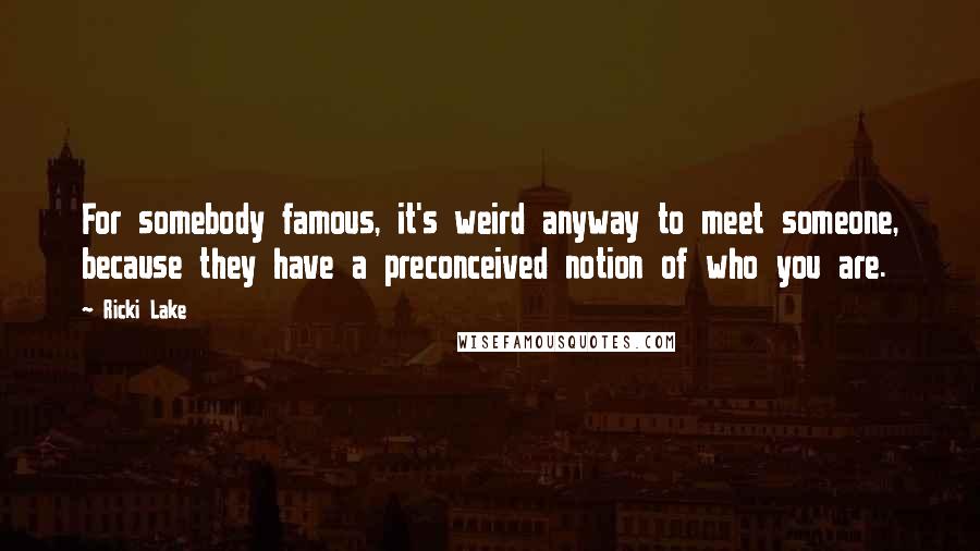 Ricki Lake Quotes: For somebody famous, it's weird anyway to meet someone, because they have a preconceived notion of who you are.