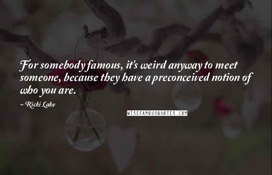 Ricki Lake Quotes: For somebody famous, it's weird anyway to meet someone, because they have a preconceived notion of who you are.