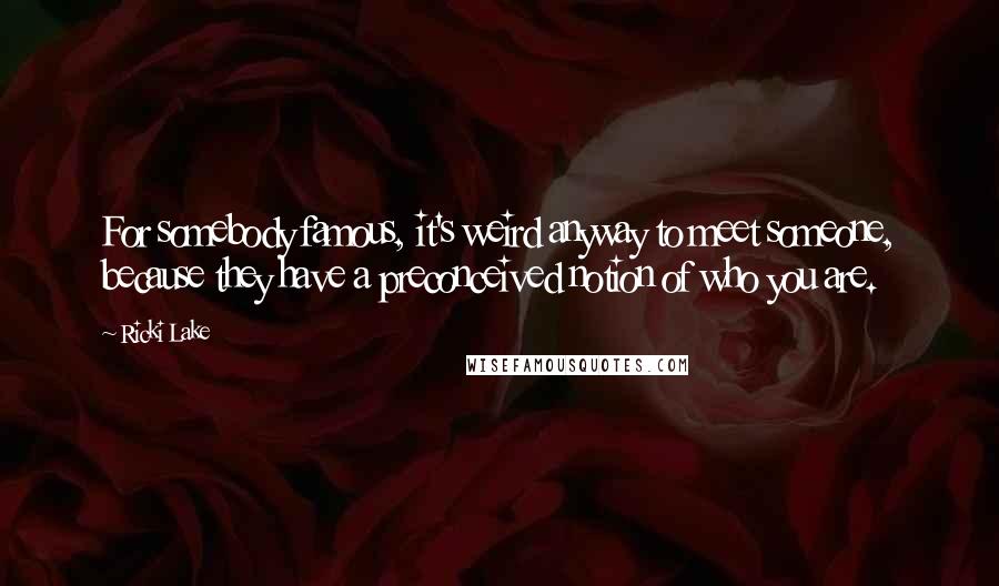 Ricki Lake Quotes: For somebody famous, it's weird anyway to meet someone, because they have a preconceived notion of who you are.