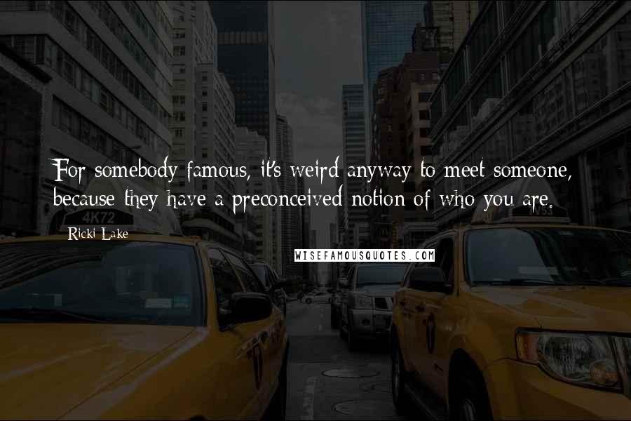 Ricki Lake Quotes: For somebody famous, it's weird anyway to meet someone, because they have a preconceived notion of who you are.