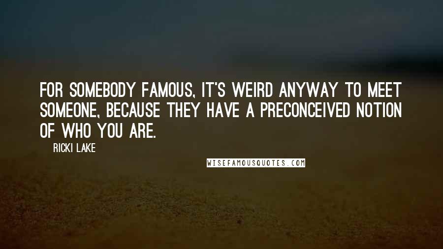 Ricki Lake Quotes: For somebody famous, it's weird anyway to meet someone, because they have a preconceived notion of who you are.