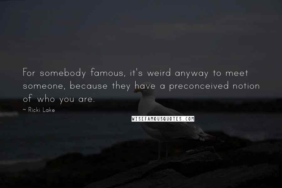 Ricki Lake Quotes: For somebody famous, it's weird anyway to meet someone, because they have a preconceived notion of who you are.