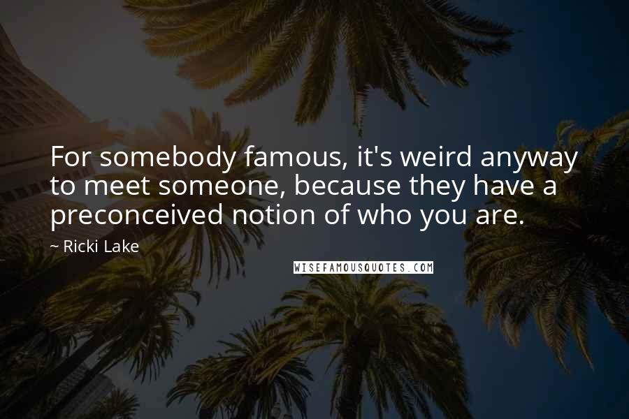 Ricki Lake Quotes: For somebody famous, it's weird anyway to meet someone, because they have a preconceived notion of who you are.