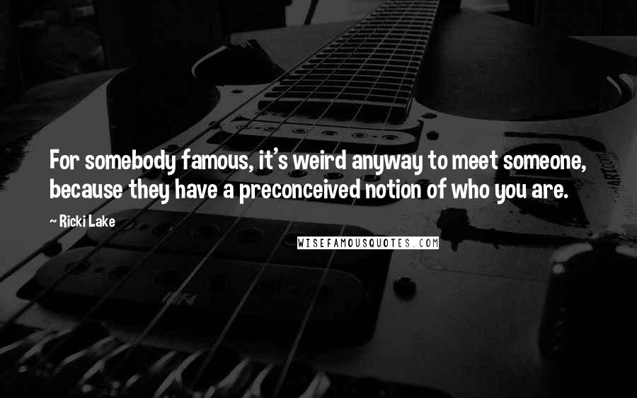 Ricki Lake Quotes: For somebody famous, it's weird anyway to meet someone, because they have a preconceived notion of who you are.