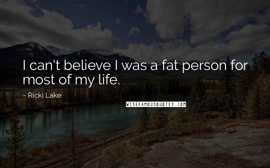 Ricki Lake Quotes: I can't believe I was a fat person for most of my life.