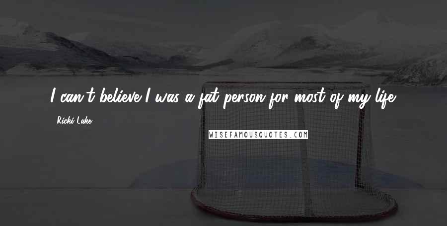 Ricki Lake Quotes: I can't believe I was a fat person for most of my life.