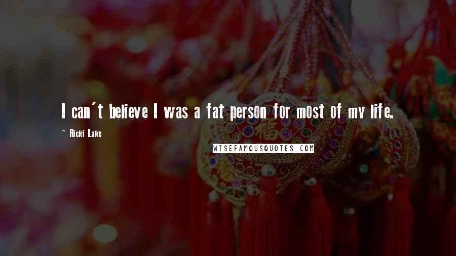 Ricki Lake Quotes: I can't believe I was a fat person for most of my life.