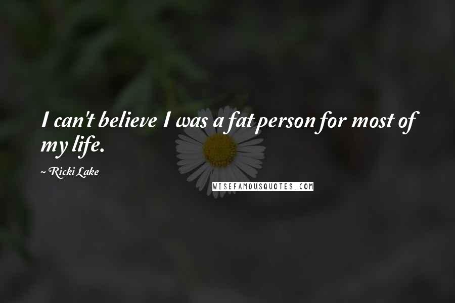 Ricki Lake Quotes: I can't believe I was a fat person for most of my life.