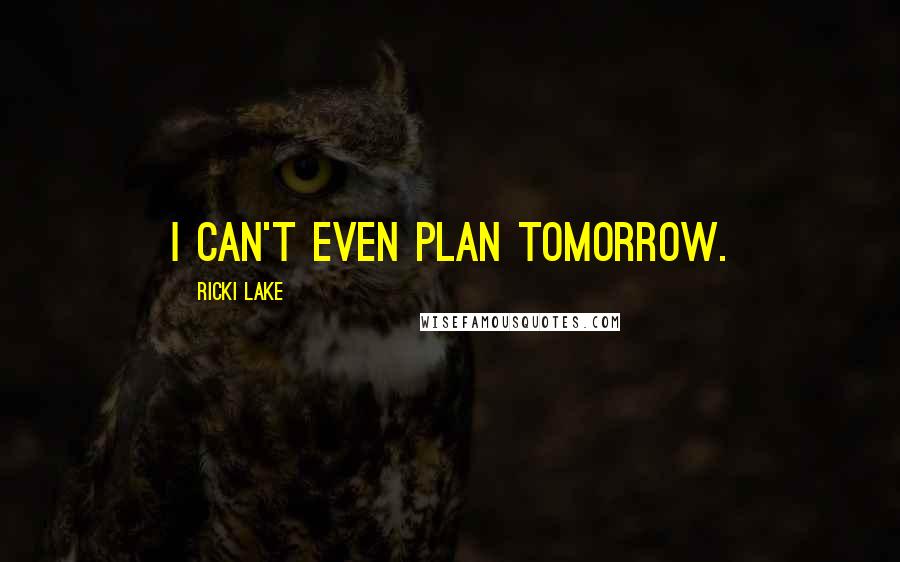 Ricki Lake Quotes: I can't even plan tomorrow.