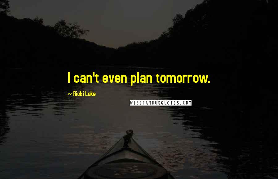 Ricki Lake Quotes: I can't even plan tomorrow.