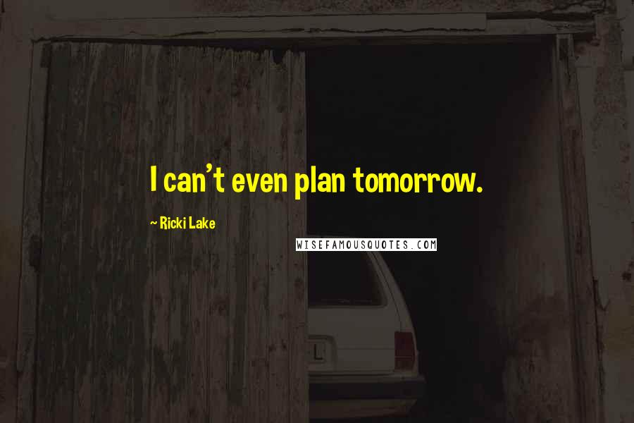 Ricki Lake Quotes: I can't even plan tomorrow.