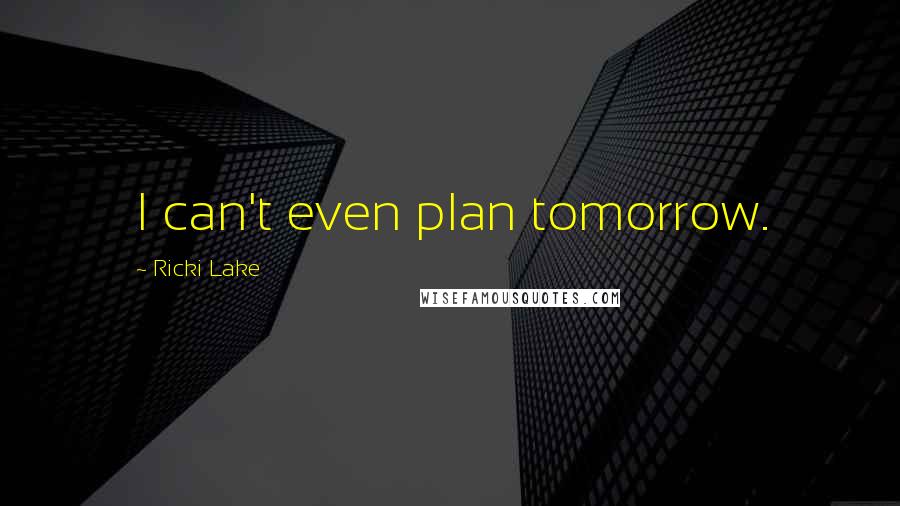 Ricki Lake Quotes: I can't even plan tomorrow.