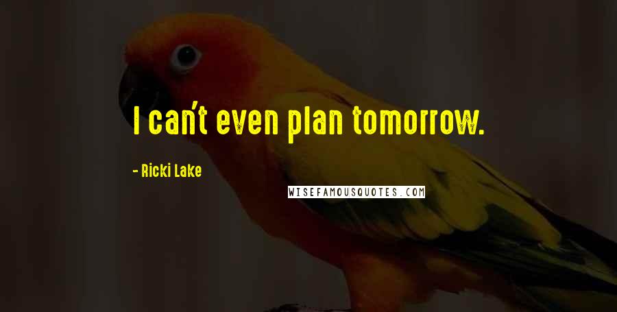 Ricki Lake Quotes: I can't even plan tomorrow.