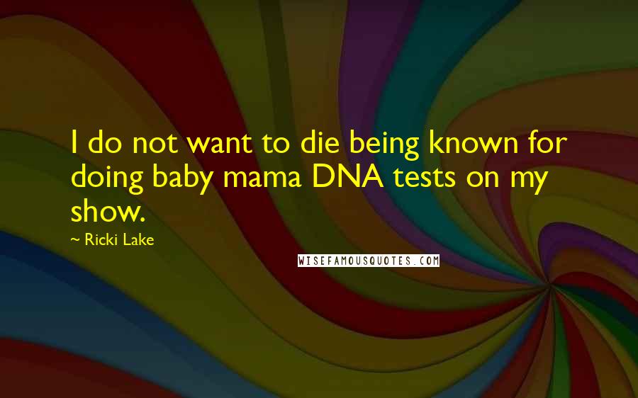 Ricki Lake Quotes: I do not want to die being known for doing baby mama DNA tests on my show.