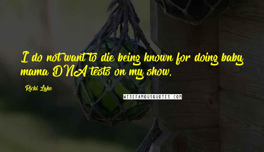Ricki Lake Quotes: I do not want to die being known for doing baby mama DNA tests on my show.
