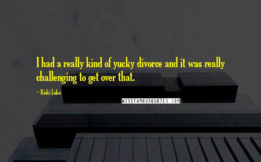 Ricki Lake Quotes: I had a really kind of yucky divorce and it was really challenging to get over that.