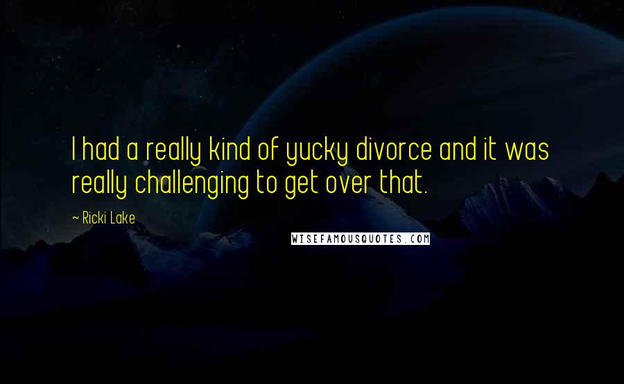 Ricki Lake Quotes: I had a really kind of yucky divorce and it was really challenging to get over that.