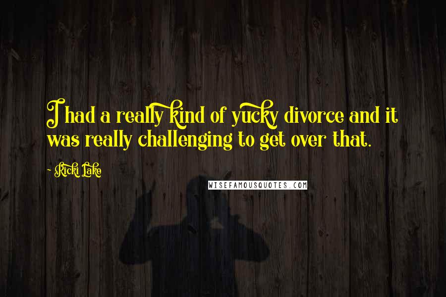 Ricki Lake Quotes: I had a really kind of yucky divorce and it was really challenging to get over that.