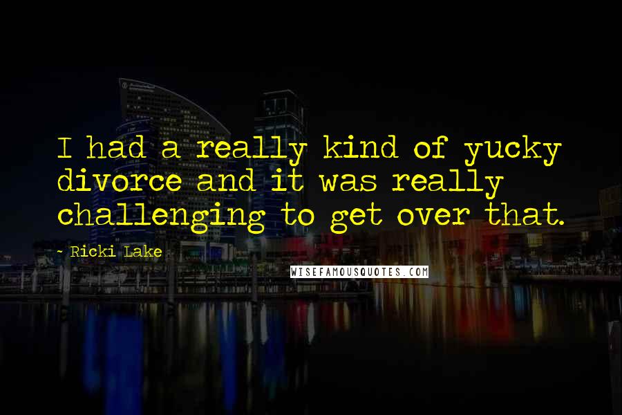 Ricki Lake Quotes: I had a really kind of yucky divorce and it was really challenging to get over that.