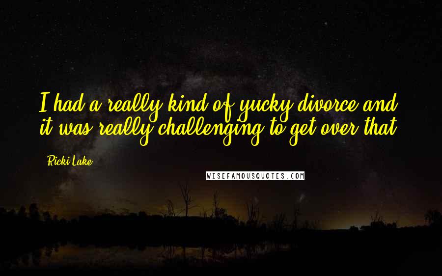 Ricki Lake Quotes: I had a really kind of yucky divorce and it was really challenging to get over that.