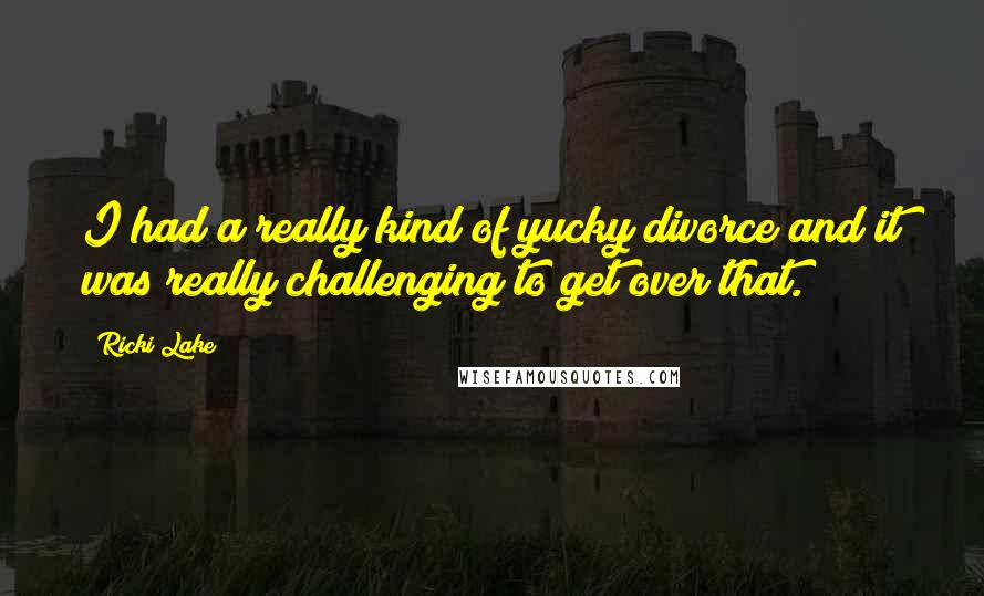 Ricki Lake Quotes: I had a really kind of yucky divorce and it was really challenging to get over that.