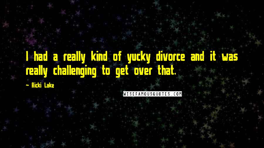 Ricki Lake Quotes: I had a really kind of yucky divorce and it was really challenging to get over that.