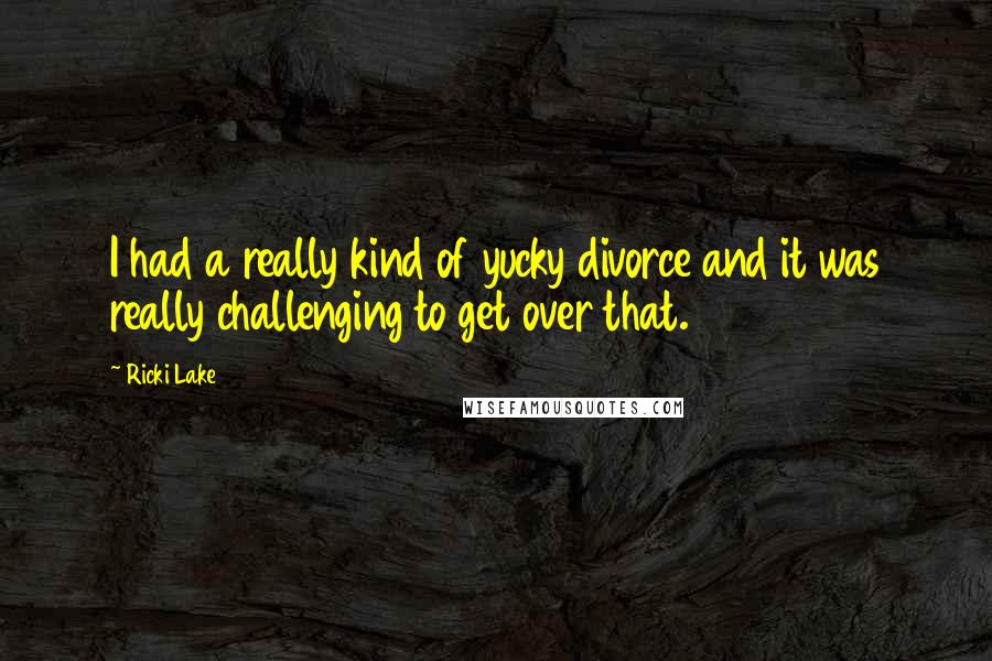 Ricki Lake Quotes: I had a really kind of yucky divorce and it was really challenging to get over that.