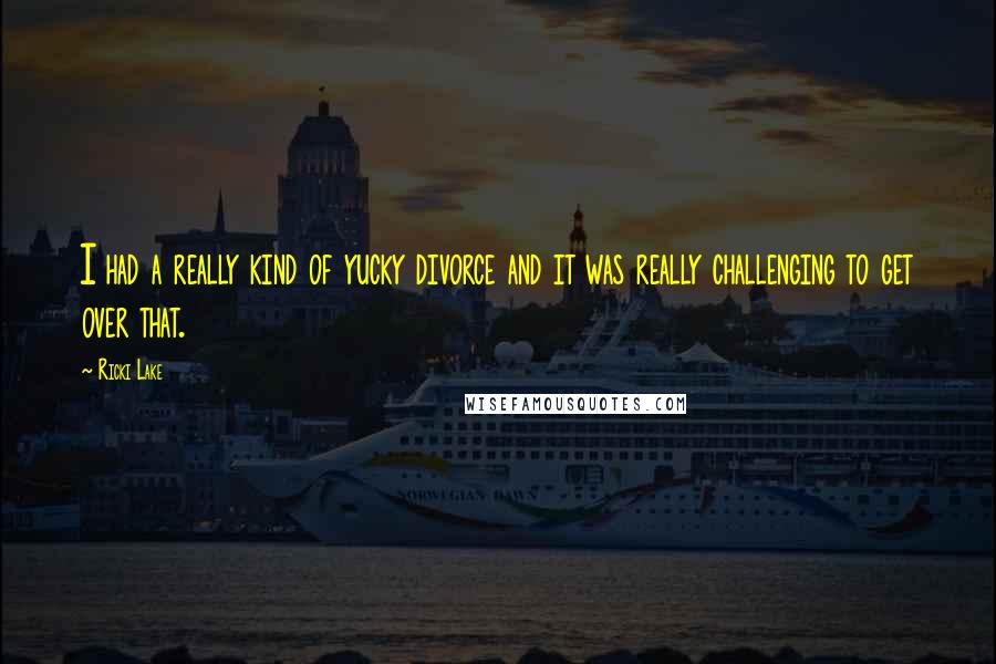 Ricki Lake Quotes: I had a really kind of yucky divorce and it was really challenging to get over that.