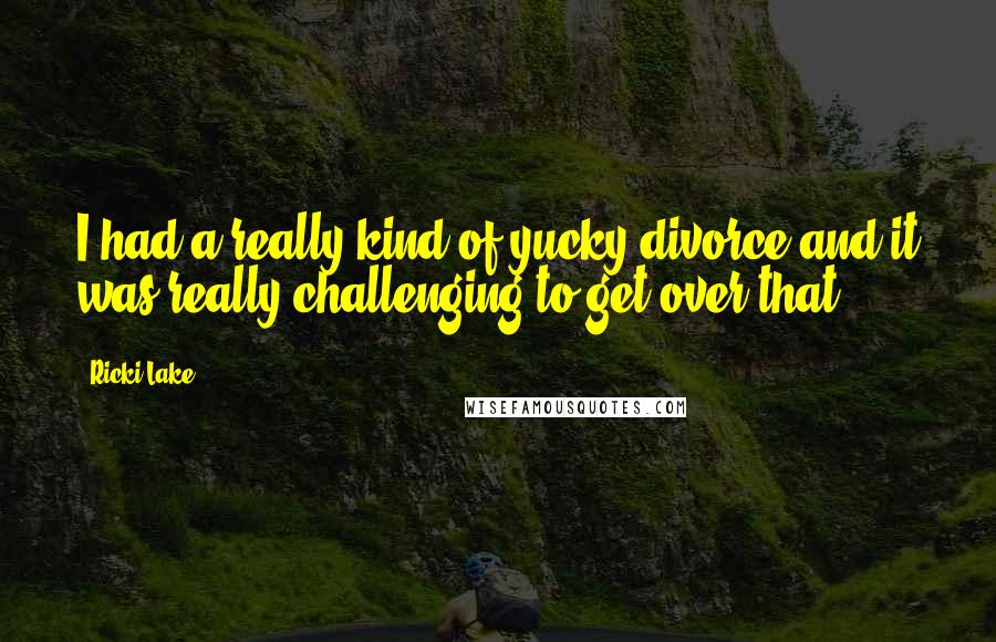 Ricki Lake Quotes: I had a really kind of yucky divorce and it was really challenging to get over that.