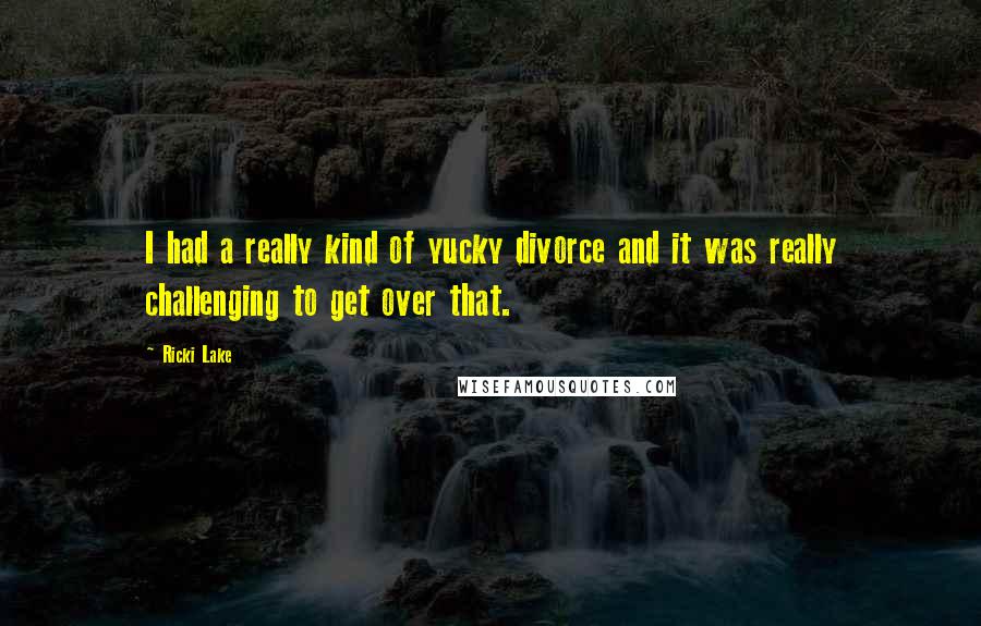 Ricki Lake Quotes: I had a really kind of yucky divorce and it was really challenging to get over that.