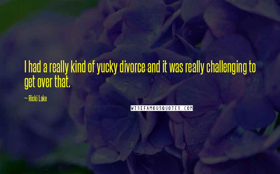 Ricki Lake Quotes: I had a really kind of yucky divorce and it was really challenging to get over that.