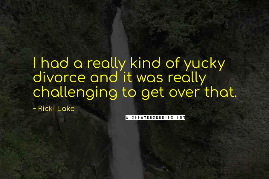 Ricki Lake Quotes: I had a really kind of yucky divorce and it was really challenging to get over that.