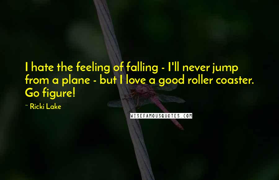 Ricki Lake Quotes: I hate the feeling of falling - I'll never jump from a plane - but I love a good roller coaster. Go figure!