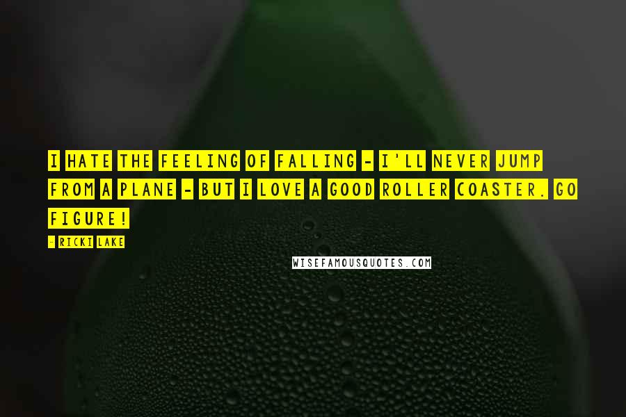 Ricki Lake Quotes: I hate the feeling of falling - I'll never jump from a plane - but I love a good roller coaster. Go figure!