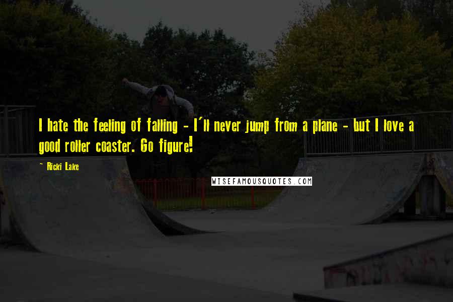 Ricki Lake Quotes: I hate the feeling of falling - I'll never jump from a plane - but I love a good roller coaster. Go figure!
