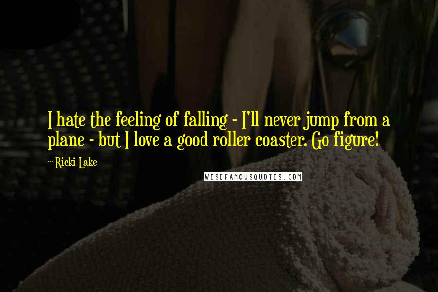 Ricki Lake Quotes: I hate the feeling of falling - I'll never jump from a plane - but I love a good roller coaster. Go figure!