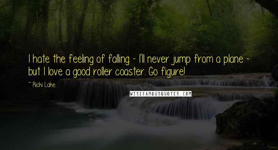 Ricki Lake Quotes: I hate the feeling of falling - I'll never jump from a plane - but I love a good roller coaster. Go figure!