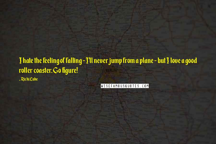 Ricki Lake Quotes: I hate the feeling of falling - I'll never jump from a plane - but I love a good roller coaster. Go figure!