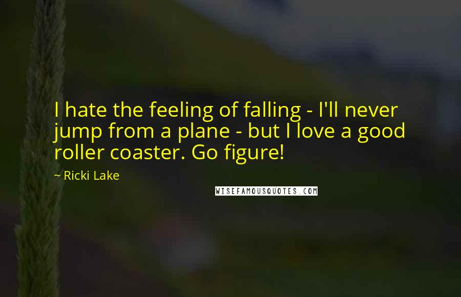 Ricki Lake Quotes: I hate the feeling of falling - I'll never jump from a plane - but I love a good roller coaster. Go figure!