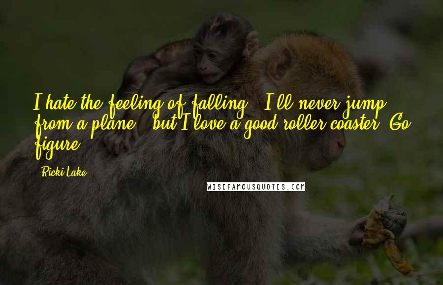 Ricki Lake Quotes: I hate the feeling of falling - I'll never jump from a plane - but I love a good roller coaster. Go figure!