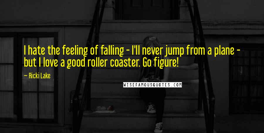 Ricki Lake Quotes: I hate the feeling of falling - I'll never jump from a plane - but I love a good roller coaster. Go figure!