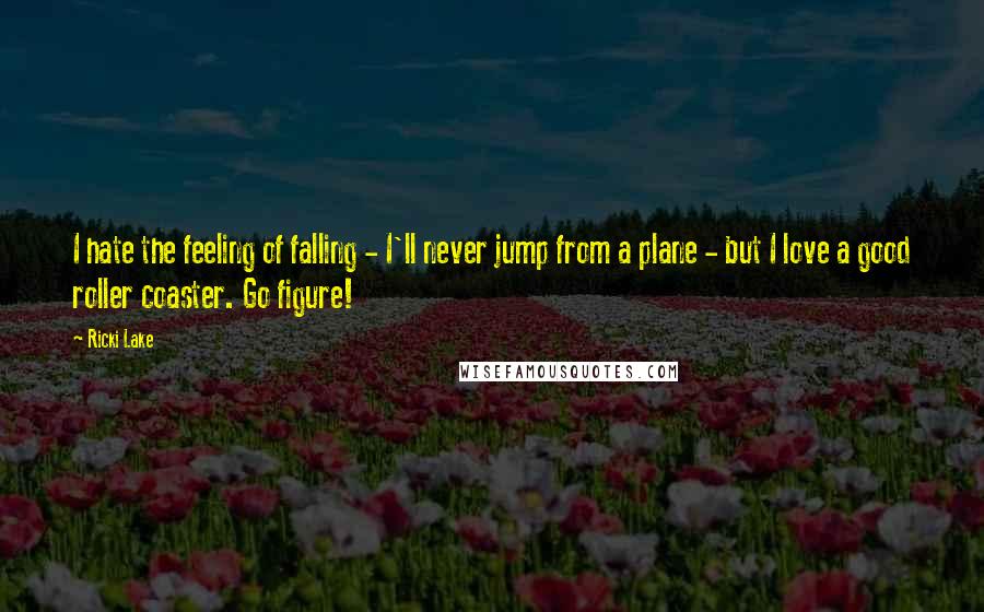 Ricki Lake Quotes: I hate the feeling of falling - I'll never jump from a plane - but I love a good roller coaster. Go figure!