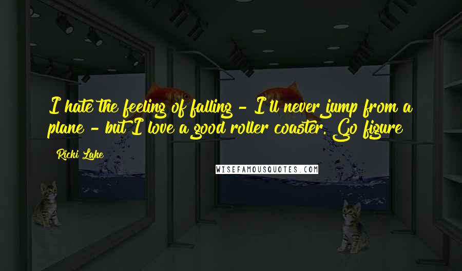 Ricki Lake Quotes: I hate the feeling of falling - I'll never jump from a plane - but I love a good roller coaster. Go figure!